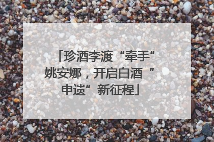 珍酒李渡“牵手”姚安娜，开启白酒“申遗”新征程