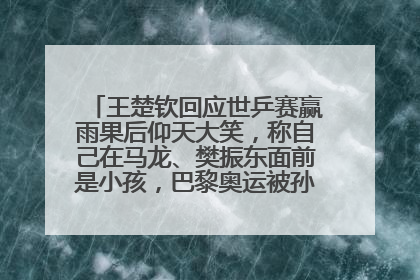 王楚钦回应世乒赛赢雨果后仰天大笑，称自己在马龙、樊振东面前是小孩，巴黎奥运被孙颖莎带着打