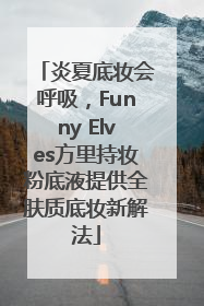 炎夏底妆会呼吸，Funny Elves方里持妆粉底液提供全肤质底妆新解法