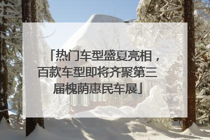 热门车型盛夏亮相，百款车型即将齐聚第三届槐荫惠民车展