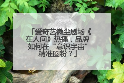 爱奇艺微尘剧场《在人间》热播，品牌如何在“意识宇宙”精准圈粉？