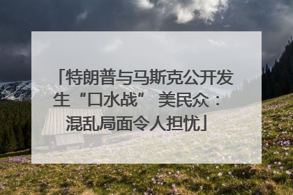 特朗普与马斯克公开发生“口水战” 美民众：混乱局面令人担忧