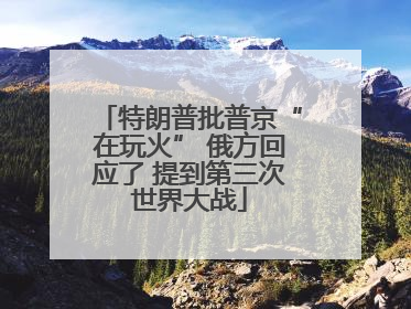 特朗普批普京“在玩火” 俄方回应了 提到第三次世界大战