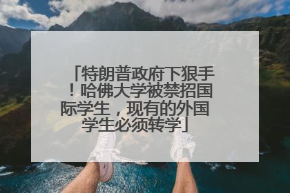 特朗普政府下狠手！哈佛大学被禁招国际学生，现有的外国学生必须转学