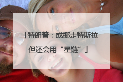 特朗普：或挪走特斯拉 但还会用“星链”