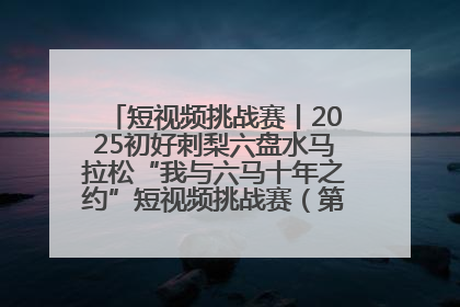 短视频挑战赛丨2025初好刺梨六盘水马拉松“我与六马十年之约”短视频挑战赛（第一阶段）即将开启