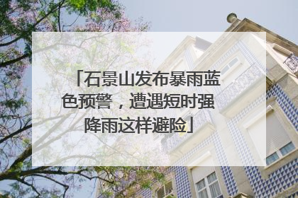 石景山发布暴雨蓝色预警，遭遇短时强降雨这样避险