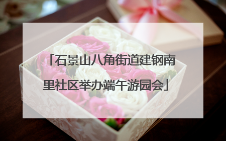 石景山八角街道建钢南里社区举办端午游园会