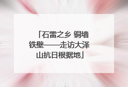 石雷之乡 铜墙铁壁——走访大泽山抗日根据地