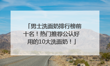 男士洗面奶排行榜前十名！热门推荐公认好用的10大洗面奶！