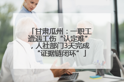 甘肃瓜州：一职工遭遇工伤“认定难”，人社部门3天完成“证据链闭环”