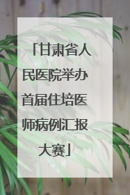 甘肃省人民医院举办首届住培医师病例汇报大赛