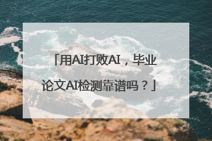用AI打败AI，毕业论文AI检测靠谱吗？