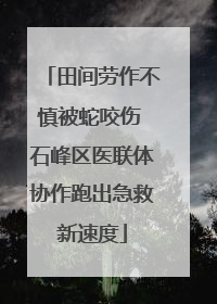 田间劳作不慎被蛇咬伤 石峰区医联体协作跑出急救新速度