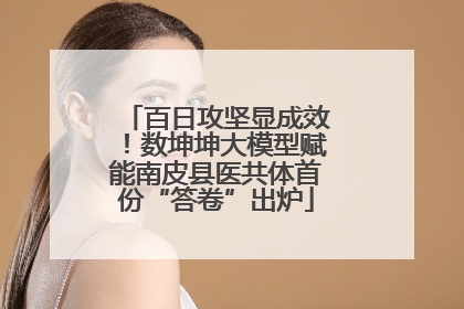 百日攻坚显成效！数坤坤大模型赋能南皮县医共体首份“答卷”出炉
