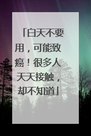 白天不要用，可能致癌！很多人天天接触，却不知道