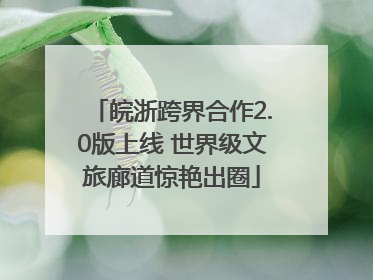 皖浙跨界合作2.0版上线 世界级文旅廊道惊艳出圈