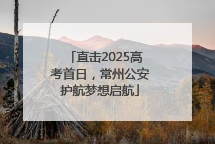 直击2025高考首日，常州公安护航梦想启航