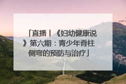 直播丨《妇幼健康说》第六期：青少年脊柱侧弯的预防与治疗