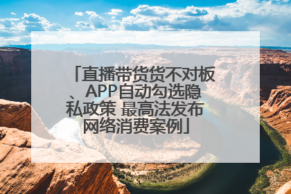 直播带货货不对板、APP自动勾选隐私政策 最高法发布网络消费案例