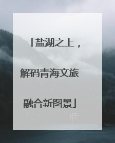 盐湖之上，解码青海文旅融合新图景
