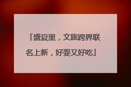 盛夏里，文旅跨界联名上新，好耍又好吃