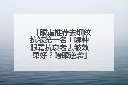 眼霜推荐去细纹抗皱第一名！哪种眼霜抗衰老去皱效果好？跨眼逆袭