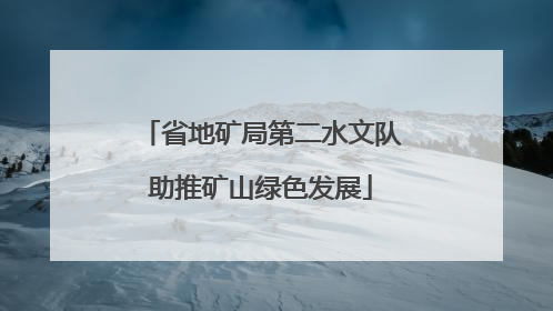 省地矿局第二水文队助推矿山绿色发展
