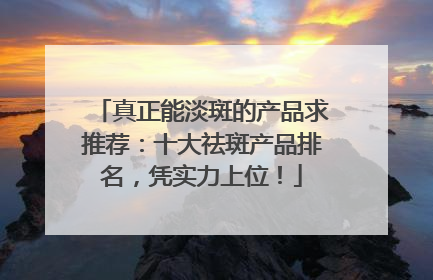 真正能淡斑的产品求推荐：十大祛斑产品排名，凭实力上位！
