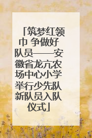 筑梦红领巾 争做好队员——安徽省龙亢农场中心小学举行少先队新队员入队仪式