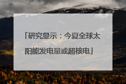 研究显示：今夏全球太阳能发电量或超核电