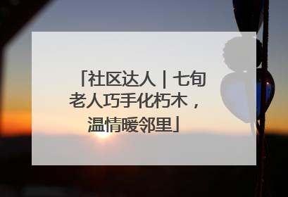 社区达人｜七旬老人巧手化朽木，温情暖邻里