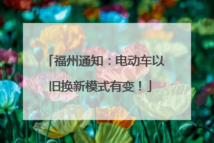 福州通知：电动车以旧换新模式有变！