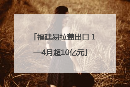 福建易拉盖出口 1—4月超10亿元