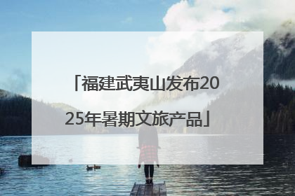 福建武夷山发布2025年暑期文旅产品
