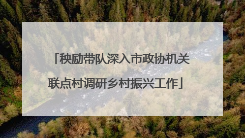 秧励带队深入市政协机关联点村调研乡村振兴工作