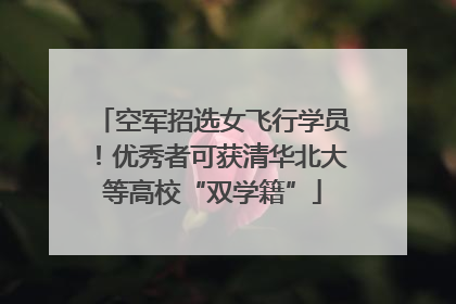 空军招选女飞行学员！优秀者可获清华北大等高校“双学籍”