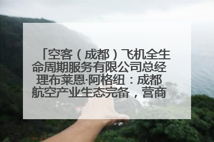 空客（成都）飞机全生命周期服务有限公司总经理布莱恩·阿格纽：成都航空产业生态完备，营商环境优势显著