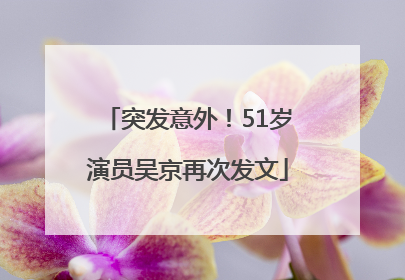 突发意外！51岁演员吴京再次发文