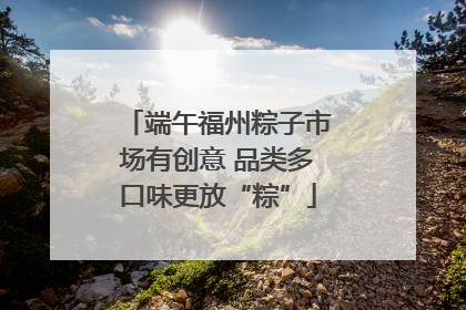 端午福州粽子市场有创意 品类多口味更放“粽”