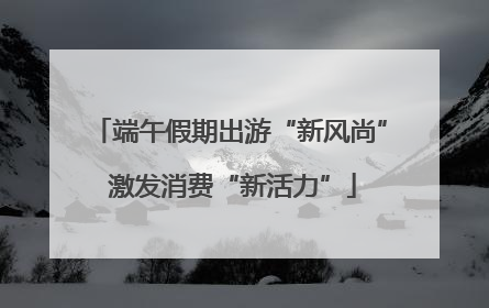 端午假期出游“新风尚” 激发消费“新活力”