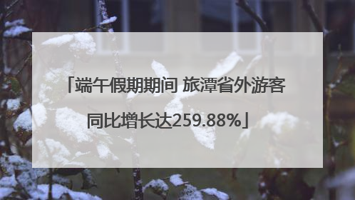 端午假期期间 旅潭省外游客同比增长达259.88%