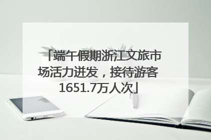 端午假期浙江文旅市场活力迸发，接待游客1651.7万人次
