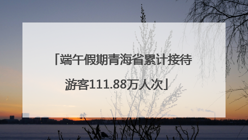 端午假期青海省累计接待游客111.88万人次