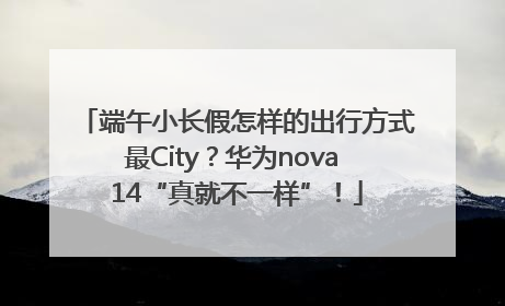 端午小长假怎样的出行方式最City？华为nova 14“真就不一样”！