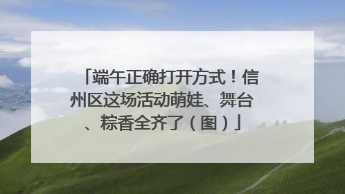 端午正确打开方式！信州区这场活动萌娃、舞台、粽香全齐了（图）