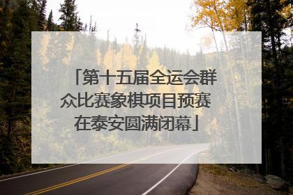 第十五届全运会群众比赛象棋项目预赛在泰安圆满闭幕