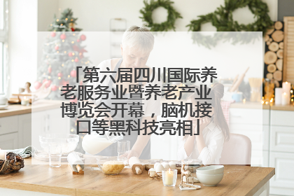 第六届四川国际养老服务业暨养老产业博览会开幕，脑机接口等黑科技亮相