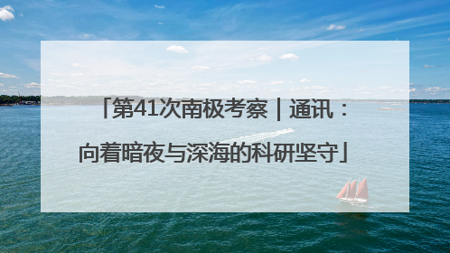 第41次南极考察｜通讯：向着暗夜与深海的科研坚守