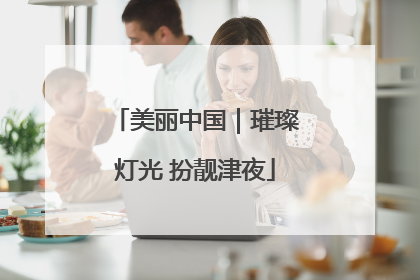 美丽中国｜璀璨灯光 扮靓津夜